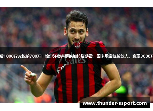 税后1000万vs税前700万！恰尔汗奥卢拒绝加拉塔萨雷，国米承诺低价放人，套现3000万_1