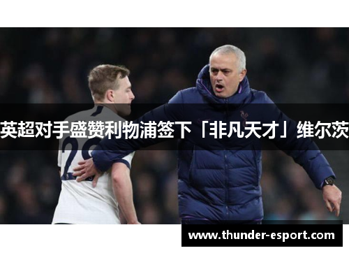 英超对手盛赞利物浦签下「非凡天才」维尔茨